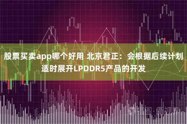 股票买卖app哪个好用 北京君正：会根据后续计划适时展开LPDDR5产品的开发