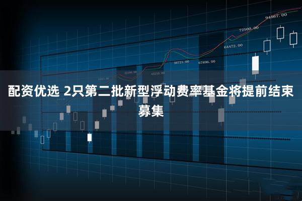 配资优选 2只第二批新型浮动费率基金将提前结束募集