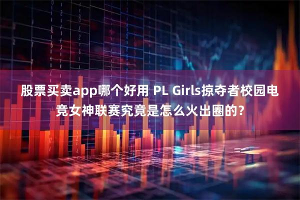 股票买卖app哪个好用 PL Girls掠夺者校园电竞女神联赛究竟是怎么火出圈的？
