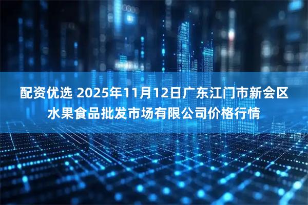 配资优选 2025年11月12日广东江门市新会区水果食品批发市场有限公司价格行情