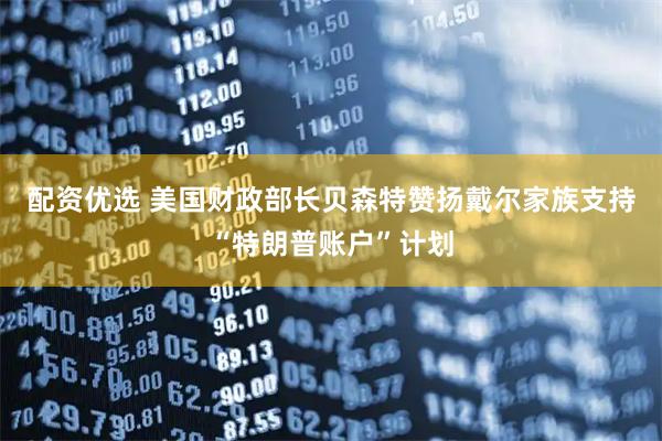 配资优选 美国财政部长贝森特赞扬戴尔家族支持“特朗普账户”计划