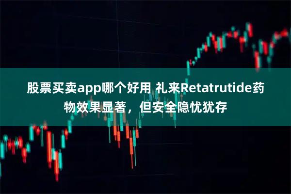 股票买卖app哪个好用 礼来Retatrutide药物效果显著，但安全隐忧犹存