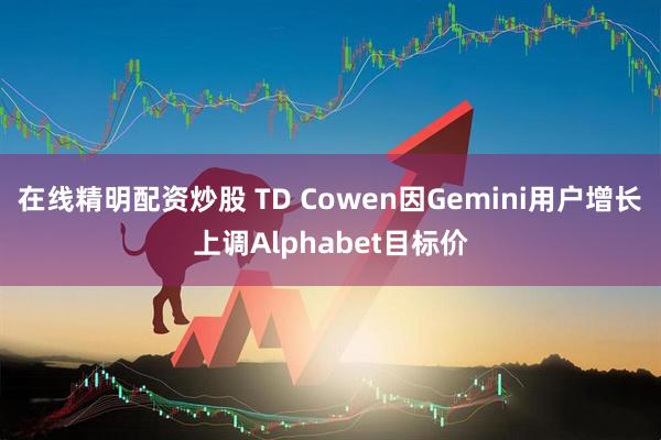 在线精明配资炒股 TD Cowen因Gemini用户增长上调Alphabet目标价