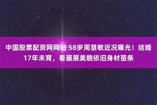中国股票配资网网站 58岁周慧敏近况曝光！结婚17年未育，看画展美貌依旧身材苗条