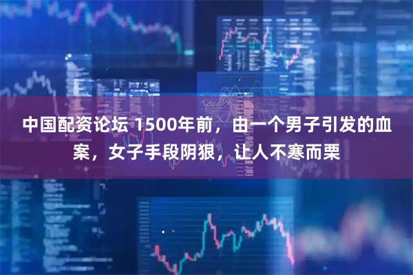 中国配资论坛 1500年前，由一个男子引发的血案，女子手段阴狠，让人不寒而栗