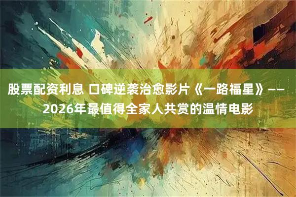 股票配资利息 口碑逆袭治愈影片《一路福星》—— 2026年最值得全家人共赏的温情电影