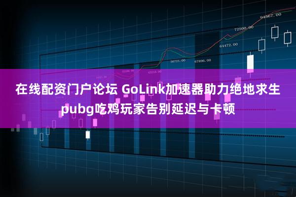 在线配资门户论坛 GoLink加速器助力绝地求生pubg吃鸡玩家告别延迟与卡顿