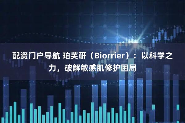 配资门户导航 珀芙研（Biorrier）：以科学之力，破解敏感肌修护困局