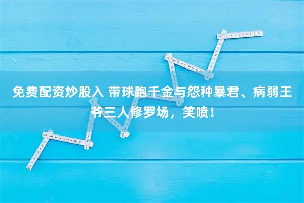 免费配资炒股入 带球跑千金与怨种暴君、病弱王爷三人修罗场，笑喷！