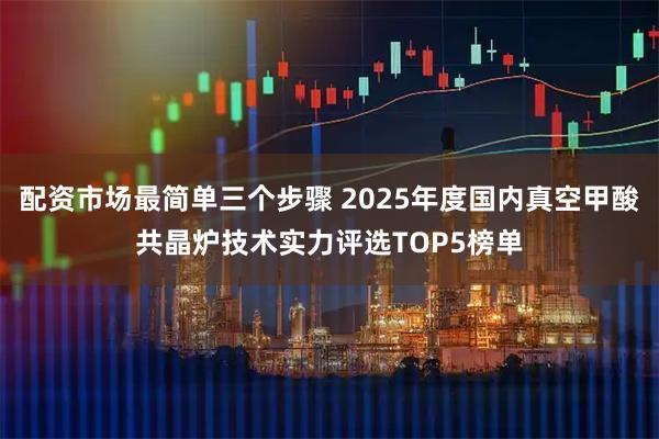 配资市场最简单三个步骤 2025年度国内真空甲酸共晶炉技术实力评选TOP5榜单