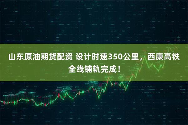 山东原油期货配资 设计时速350公里，西康高铁全线铺轨完成！