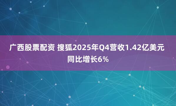 广西股票配资 搜狐2025年Q4营收1.42亿美元 同比增长6%