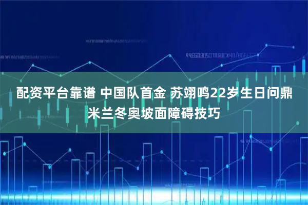 配资平台靠谱 中国队首金 苏翊鸣22岁生日问鼎米兰冬奥坡面障碍技巧