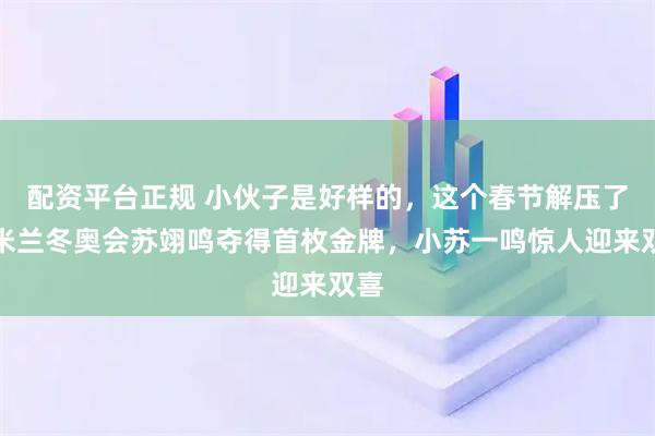 配资平台正规 小伙子是好样的，这个春节解压了，米兰冬奥会苏翊鸣夺得首枚金牌，小苏一鸣惊人迎来双喜