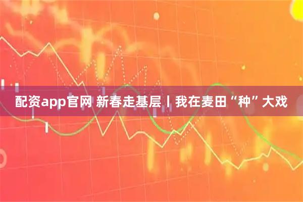 配资app官网 新春走基层丨我在麦田“种”大戏