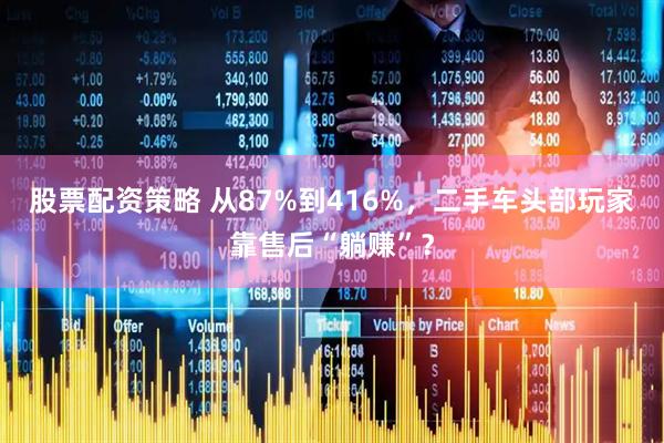 股票配资策略 从87%到416%，二手车头部玩家靠售后“躺赚”？