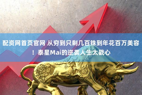 配资网首页官网 从穷到只剩几百铢到年花百万美容！泰星Mai的逆袭人生太戳心