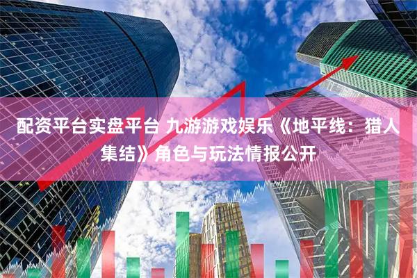 配资平台实盘平台 九游游戏娱乐《地平线：猎人集结》角色与玩法情报公开