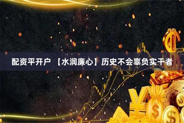 配资平开户 【水润廉心】历史不会辜负实干者