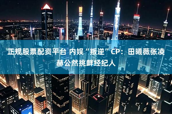 正规股票配资平台 内娱“叛逆”CP：田曦薇张凌赫公然挑衅经纪人