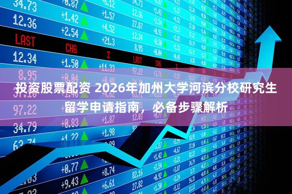 投资股票配资 2026年加州大学河滨分校研究生留学申请指南，必备步骤解析